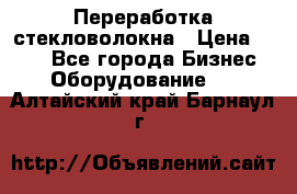 Переработка стекловолокна › Цена ­ 100 - Все города Бизнес » Оборудование   . Алтайский край,Барнаул г.